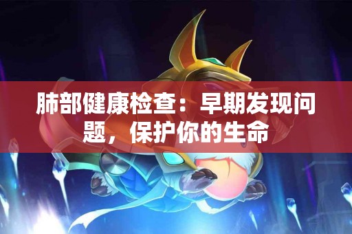 肺部健康检查：早期发现问题，保护你的生命