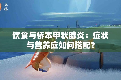 饮食与桥本甲状腺炎：症状与营养应如何搭配？