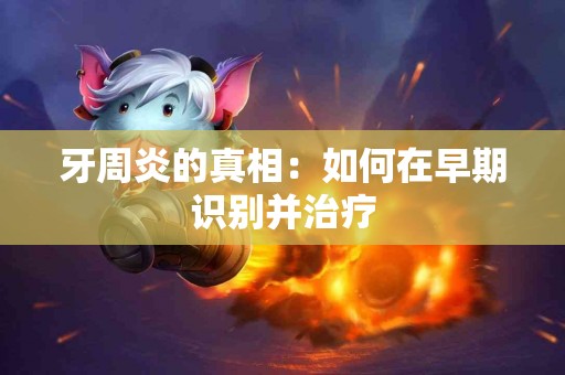 牙周炎的真相：如何在早期识别并治疗